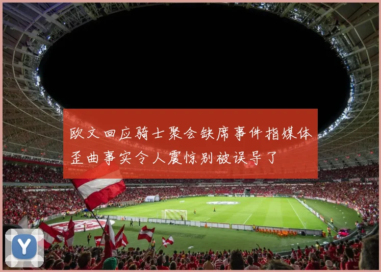 欧文回应骑士聚会缺席事件指媒体歪曲事实令人震惊别被误导了